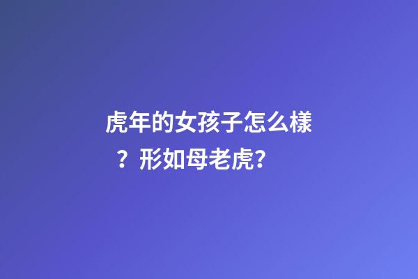 虎年的女孩子怎么樣？形如母老虎？